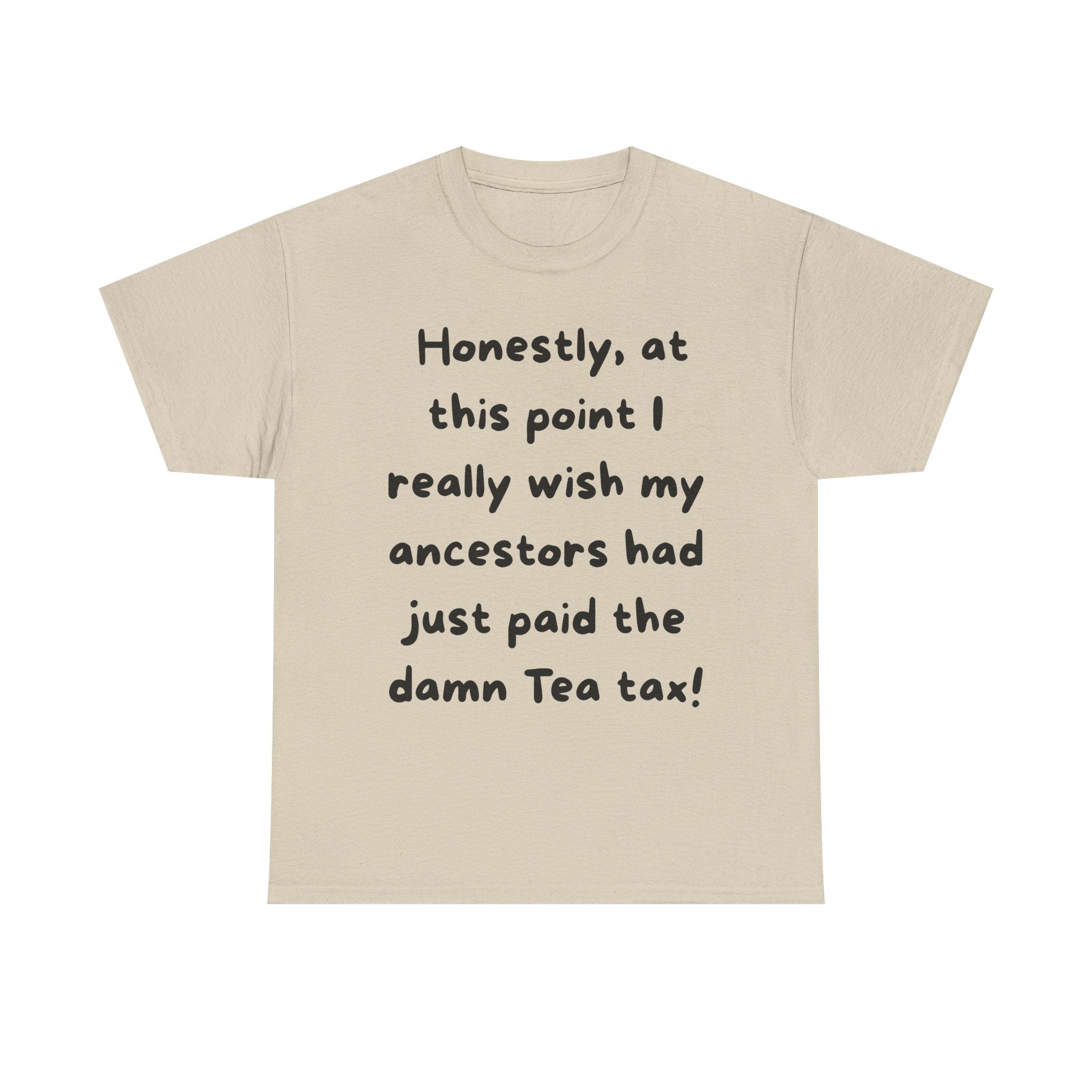 Honestly at this point I really wish my ancestors had just paid the damn Tea tax Tee | Funny Political Quote Shirt