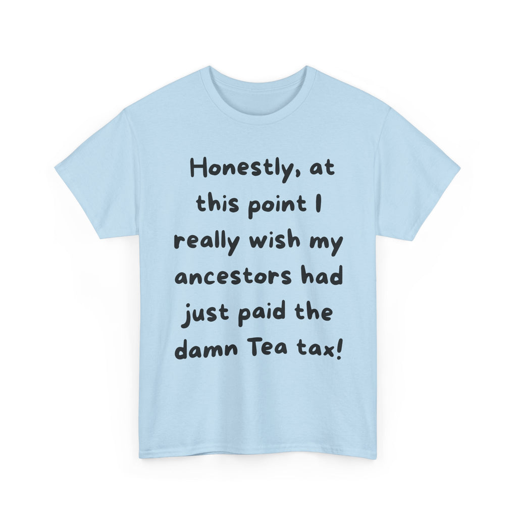 Honestly at this point I really wish my ancestors had just paid the damn Tea tax Tee | Funny Political Quote Shirt