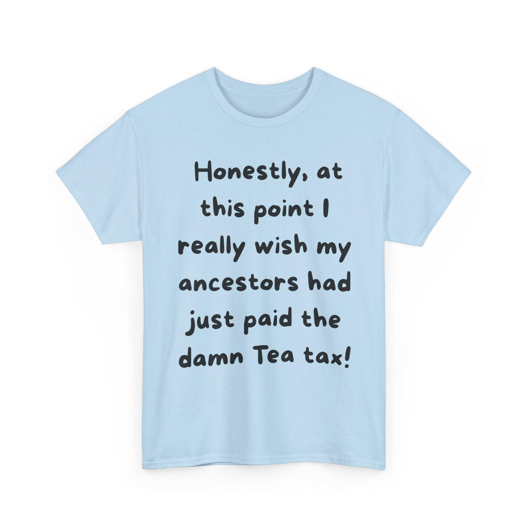 Honestly at this point I really wish my ancestors had just paid the damn Tea tax Tee | Funny Political Quote Shirt