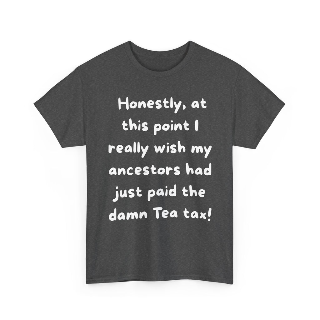 Honestly at this point I really wish my ancestors had just paid the damn Tea tax Tee | Funny Political Quote Shirt
