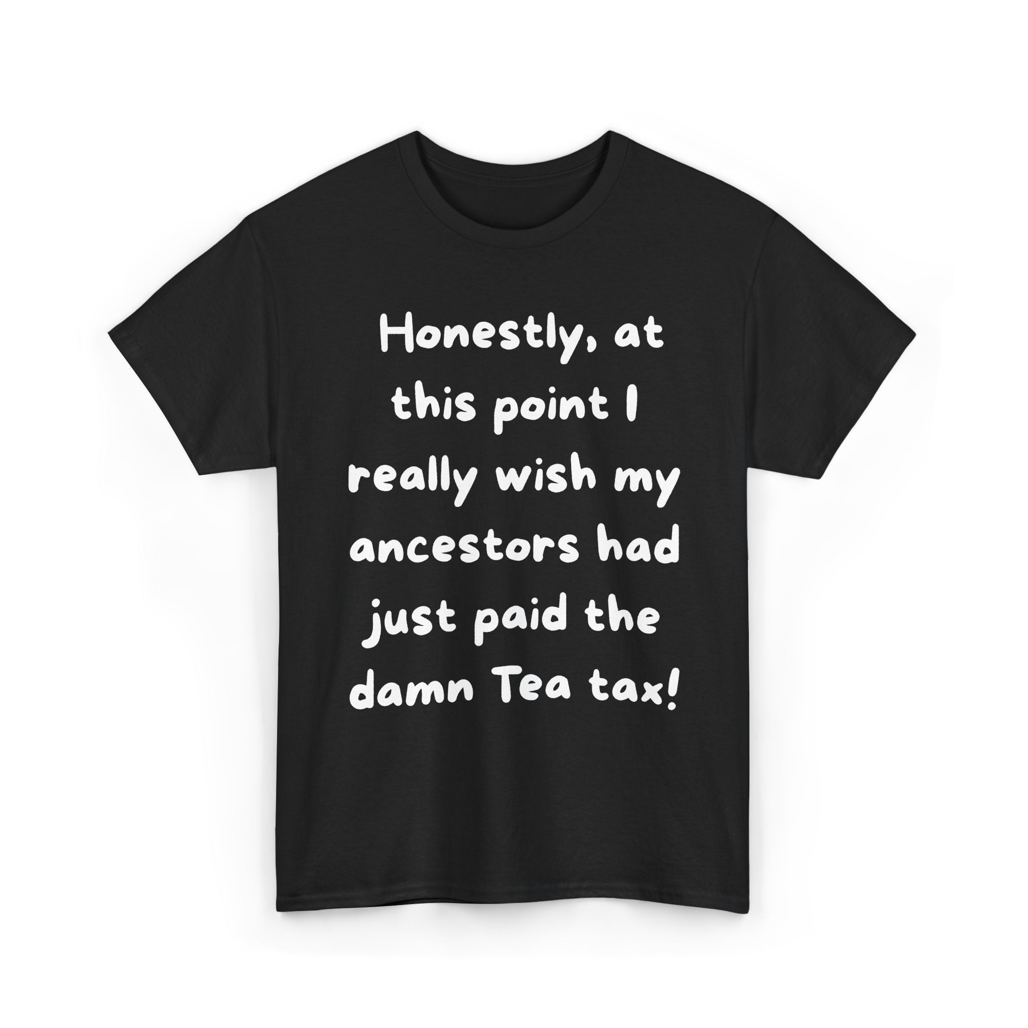 Honestly at this point I really wish my ancestors had just paid the damn Tea tax Tee | Funny Political Quote Shirt