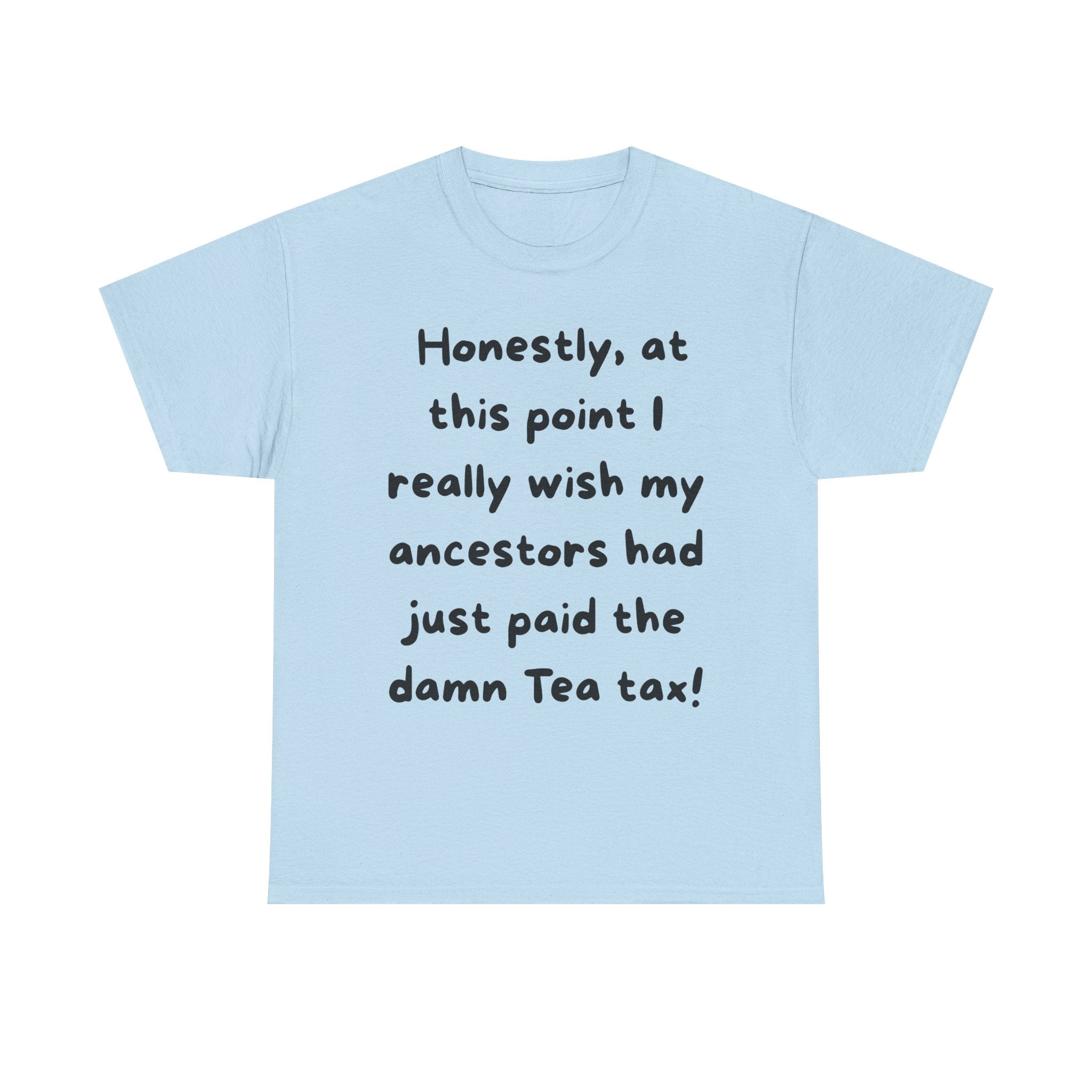 Honestly at this point I really wish my ancestors had just paid the damn Tea tax Tee | Funny Political Quote Shirt