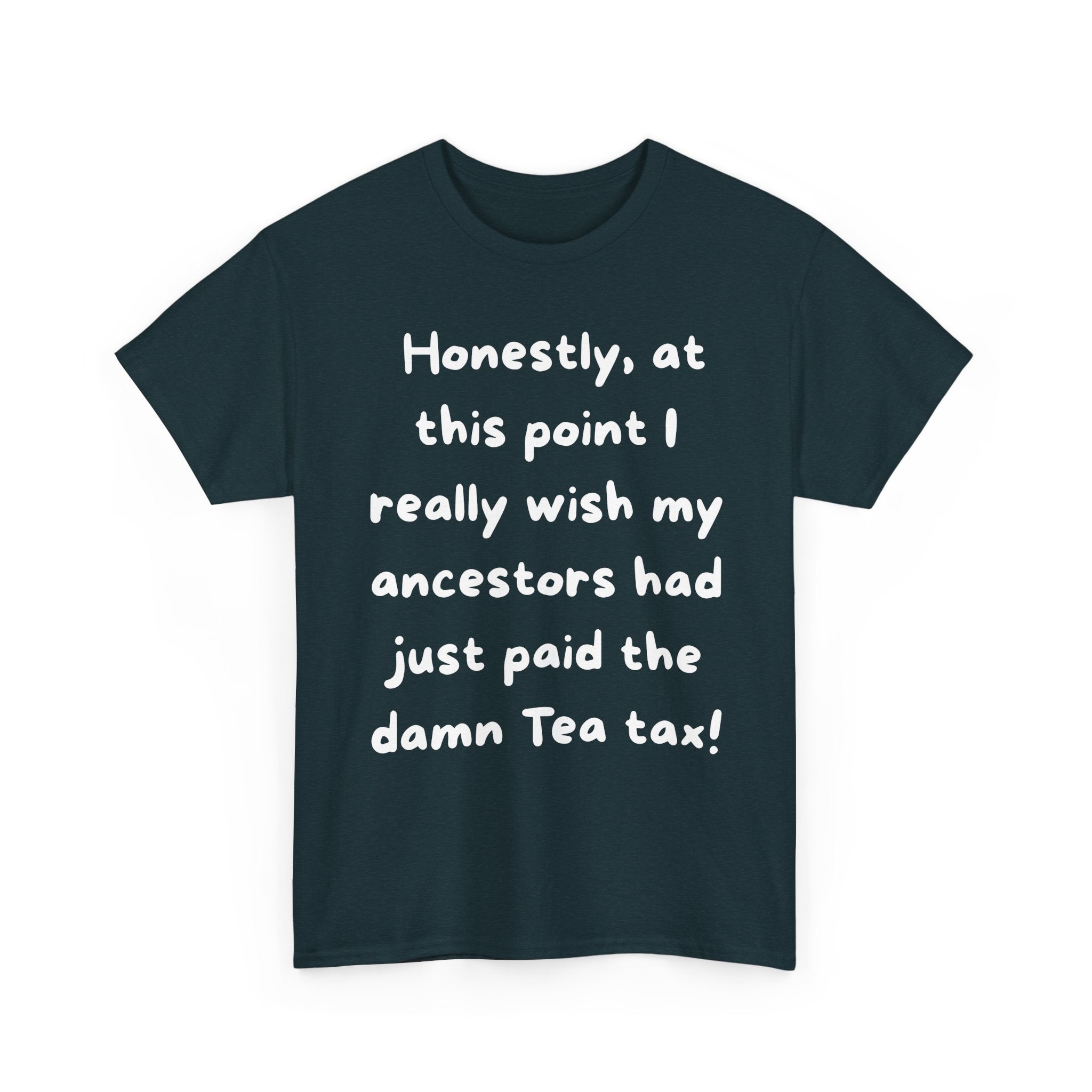 Honestly at this point I really wish my ancestors had just paid the damn Tea tax Tee | Funny Political Quote Shirt