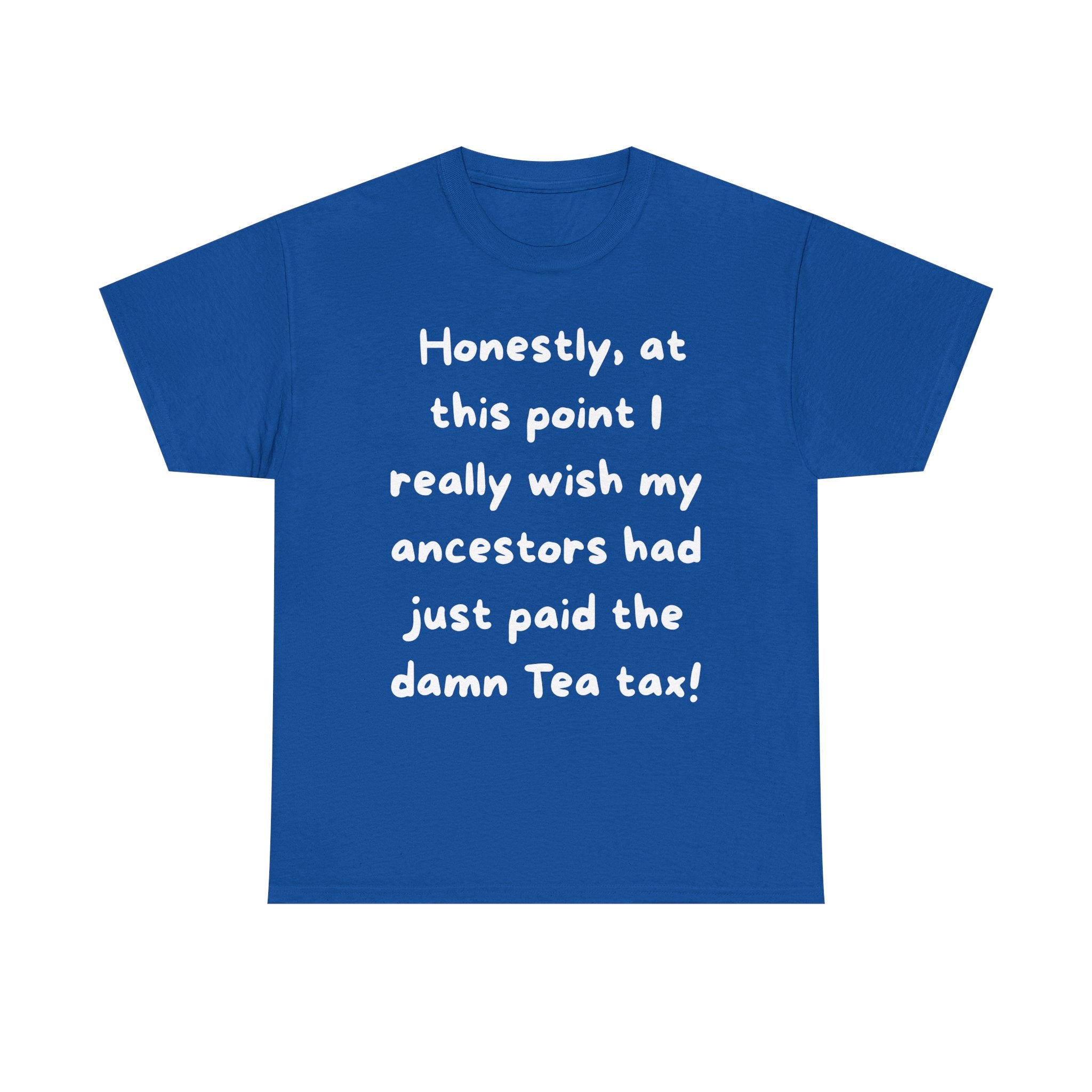 Honestly at this point I really wish my ancestors had just paid the damn Tea tax Tee | Funny Political Quote Shirt