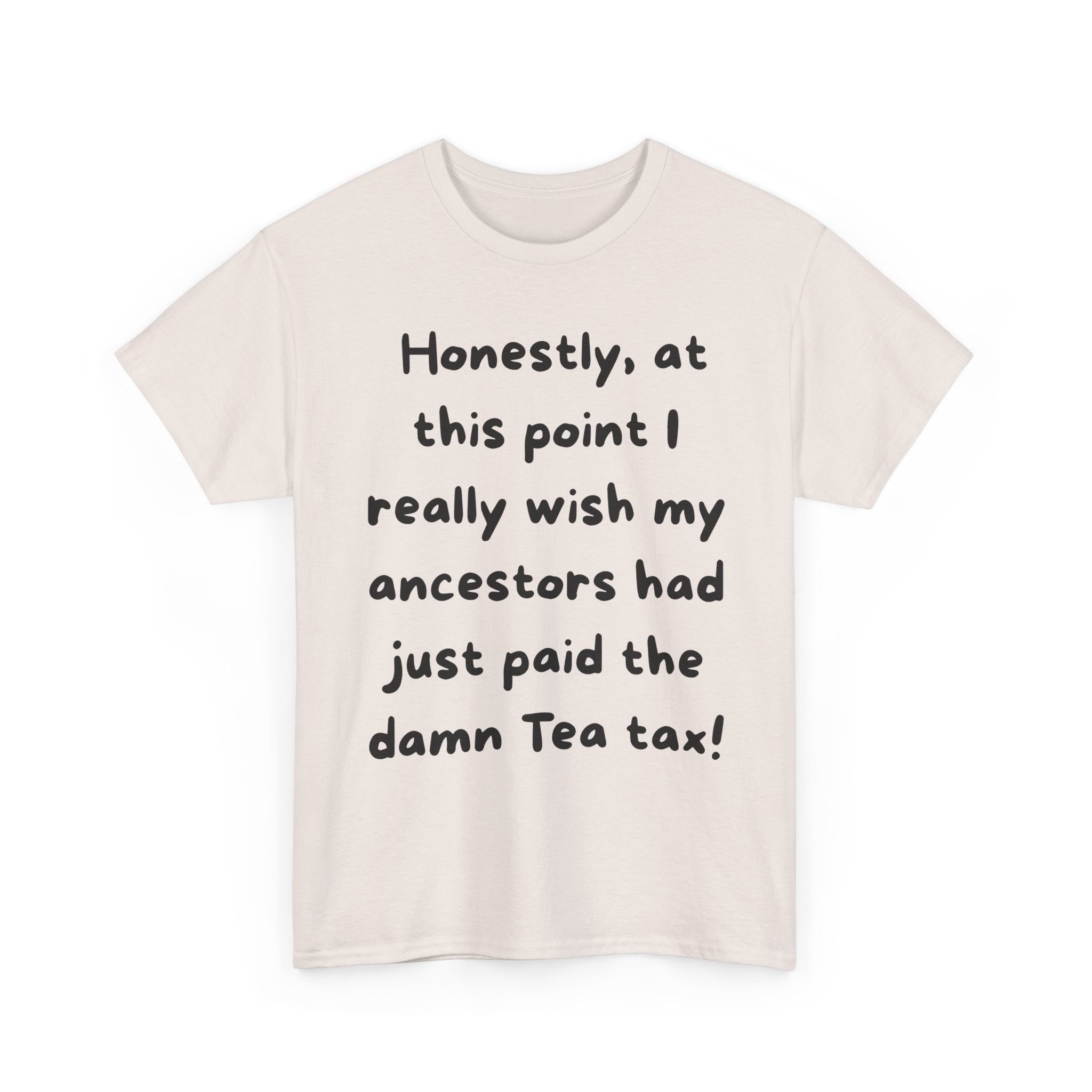 Honestly at this point I really wish my ancestors had just paid the damn Tea tax Tee | Funny Political Quote Shirt