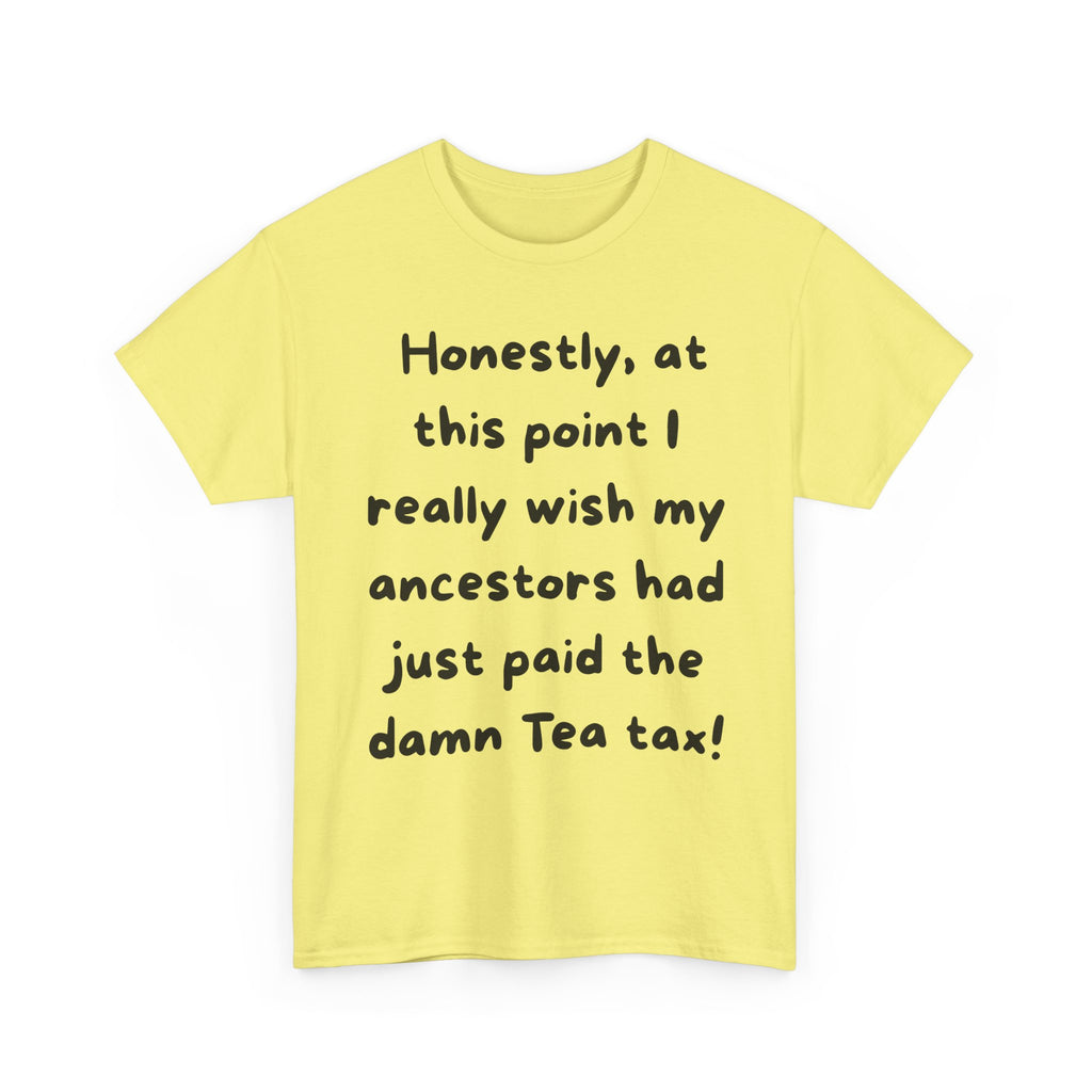 Honestly at this point I really wish my ancestors had just paid the damn Tea tax Tee | Funny Political Quote Shirt