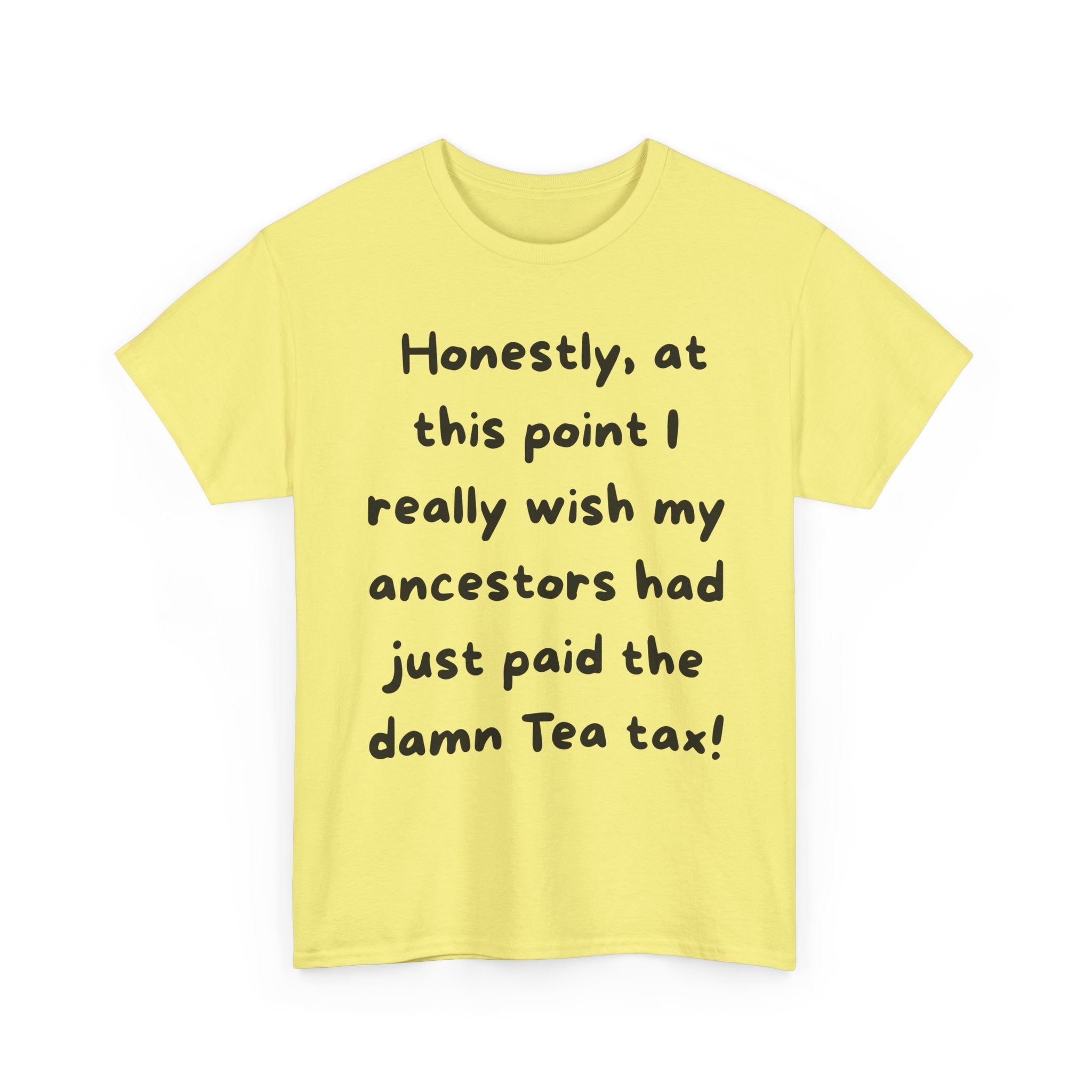 Honestly at this point I really wish my ancestors had just paid the damn Tea tax Tee | Funny Political Quote Shirt