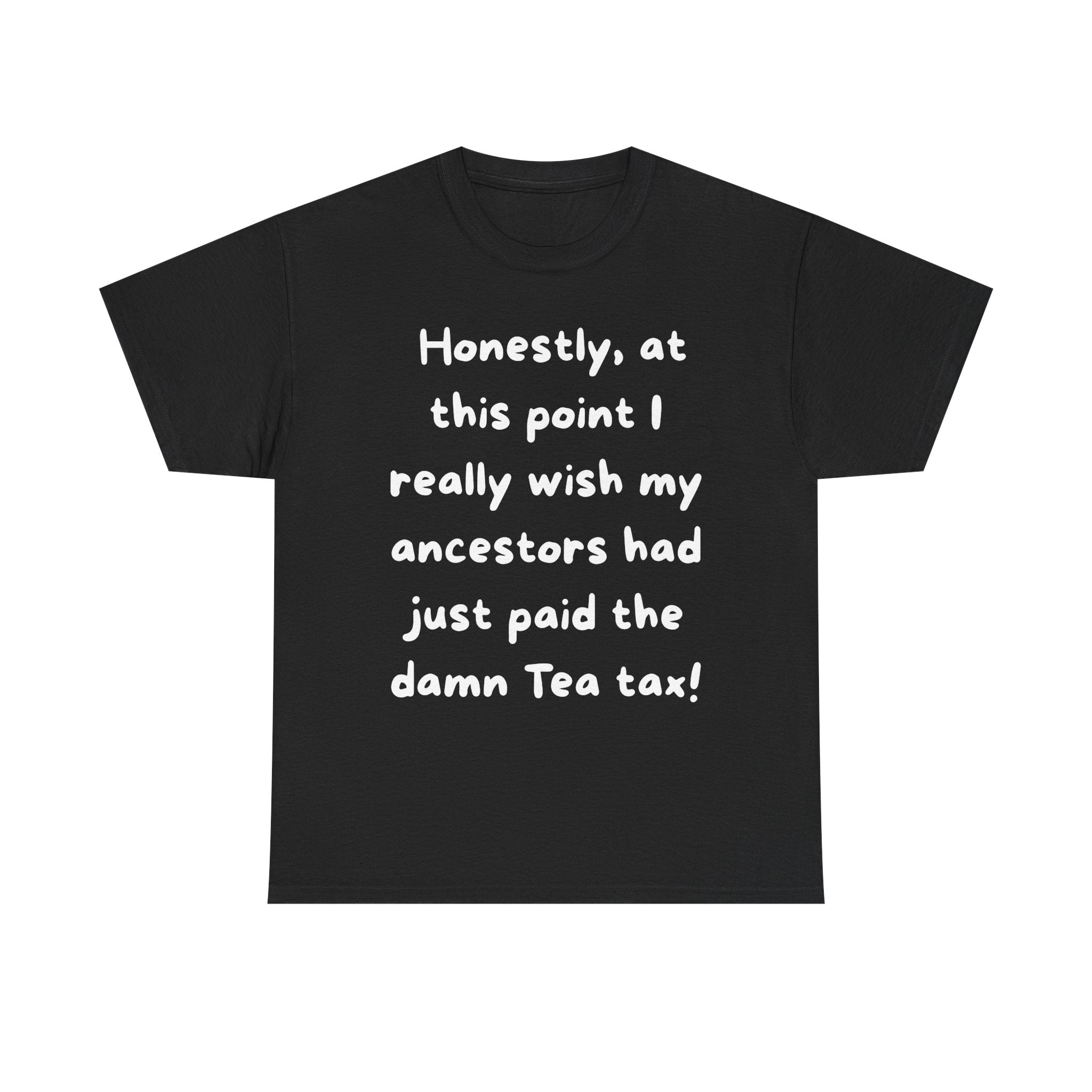 Honestly at this point I really wish my ancestors had just paid the damn Tea tax Tee | Funny Political Quote Shirt