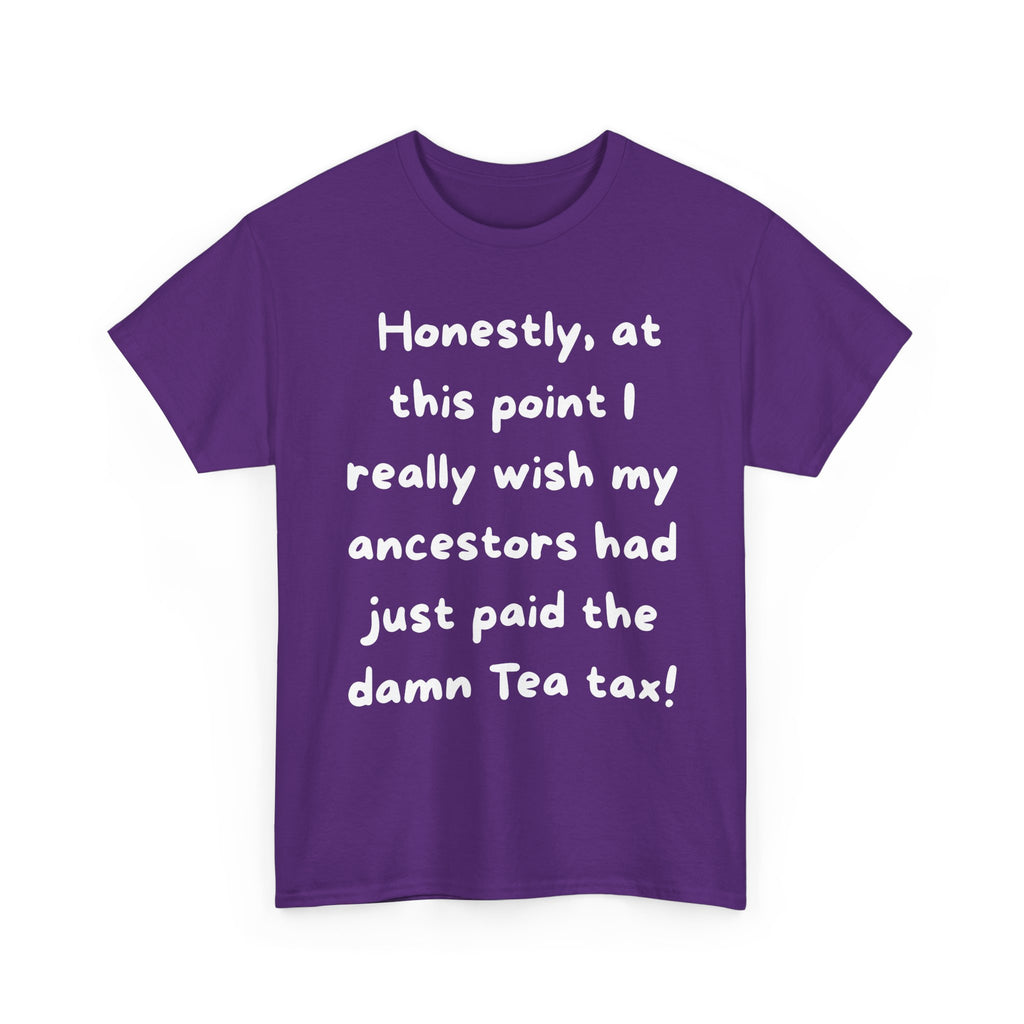Honestly at this point I really wish my ancestors had just paid the damn Tea tax Tee | Funny Political Quote Shirt