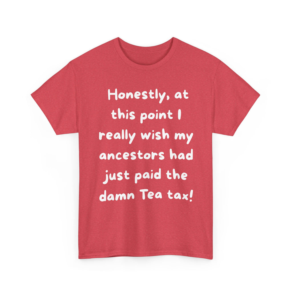 Honestly at this point I really wish my ancestors had just paid the damn Tea tax Tee | Funny Political Quote Shirt