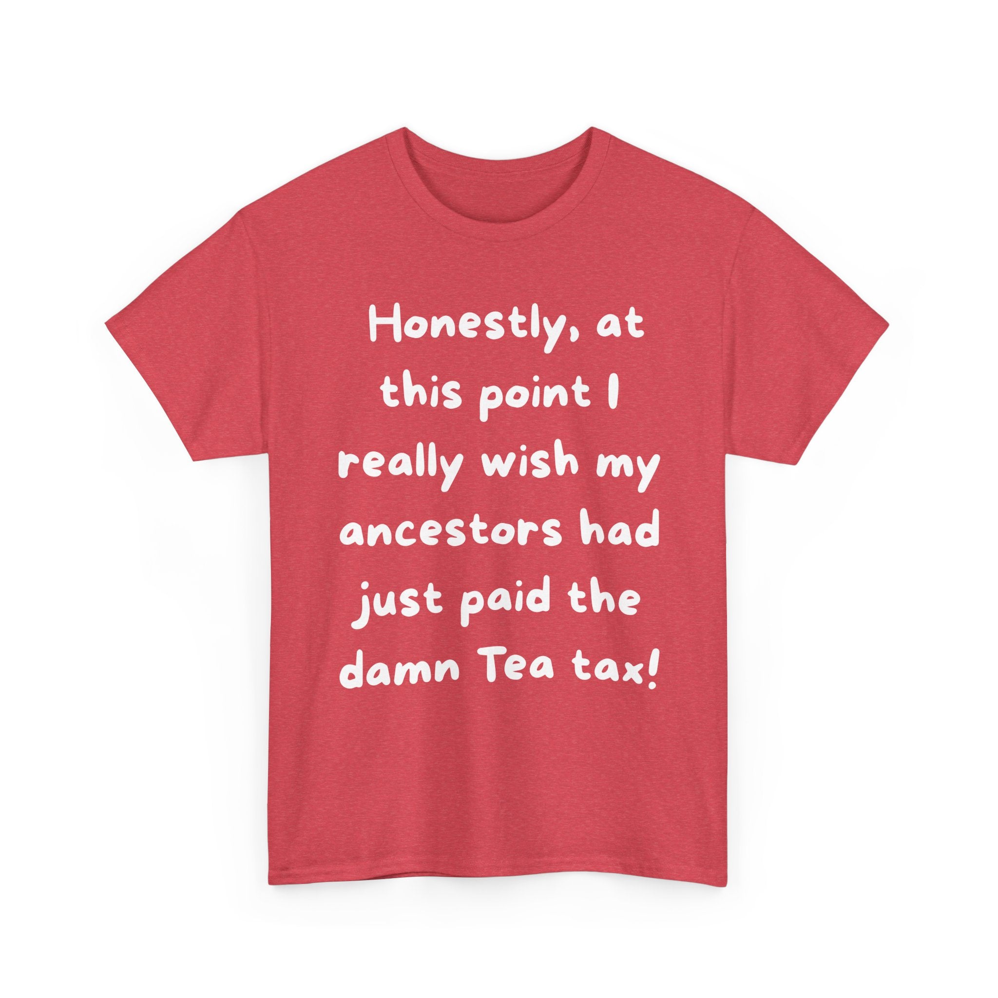 Honestly at this point I really wish my ancestors had just paid the damn Tea tax Tee | Funny Political Quote Shirt