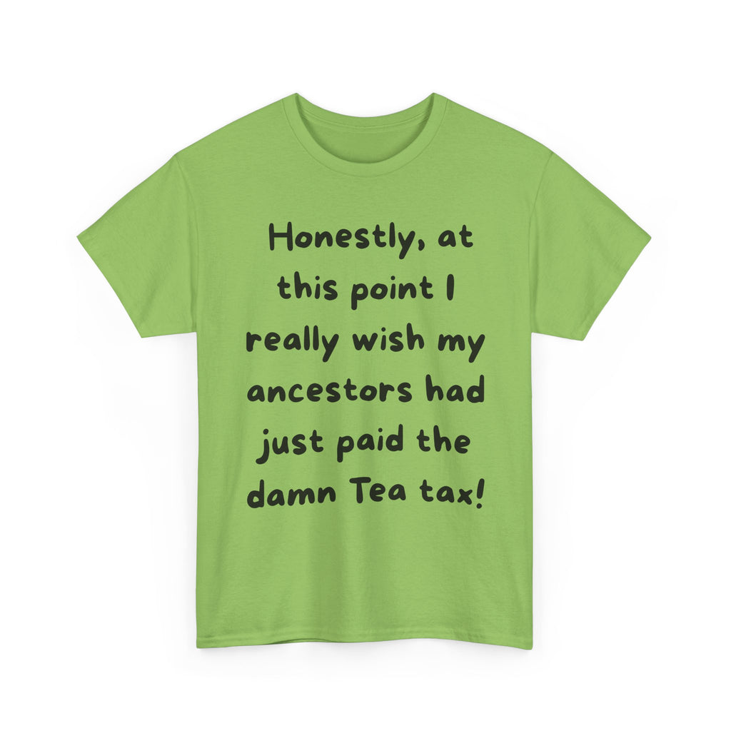 Honestly at this point I really wish my ancestors had just paid the damn Tea tax Tee | Funny Political Quote Shirt