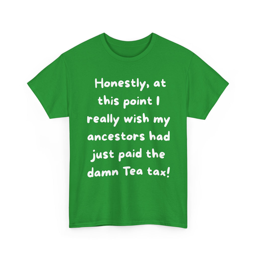 Honestly at this point I really wish my ancestors had just paid the damn Tea tax Tee | Funny Political Quote Shirt