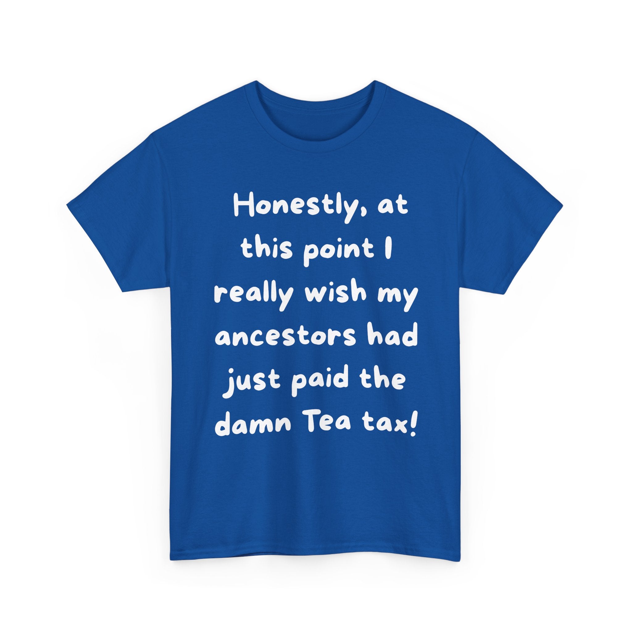 Honestly at this point I really wish my ancestors had just paid the damn Tea tax Tee | Funny Political Quote Shirt