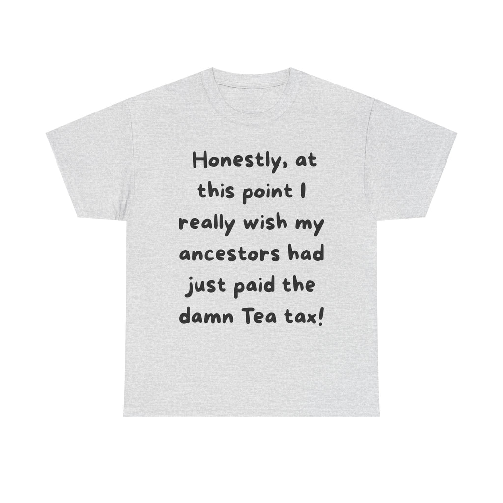 Honestly at this point I really wish my ancestors had just paid the damn Tea tax Tee | Funny Political Quote Shirt