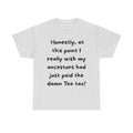 Honestly at this point I really wish my ancestors had just paid the damn Tea tax Tee | Funny Political Quote Shirt