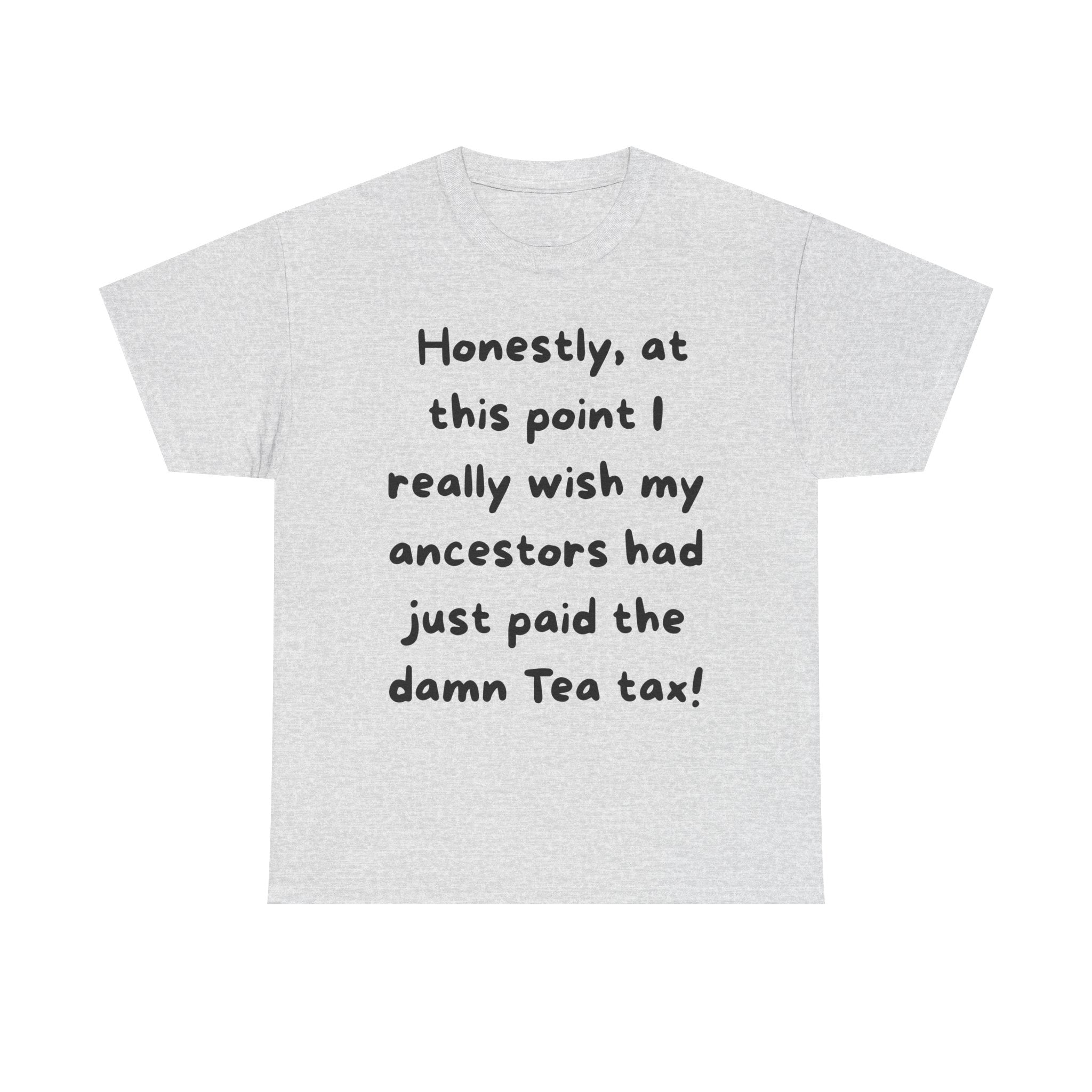 Honestly at this point I really wish my ancestors had just paid the damn Tea tax Tee | Funny Political Quote Shirt
