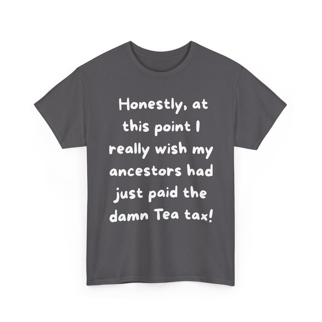 Honestly at this point I really wish my ancestors had just paid the damn Tea tax Tee | Funny Political Quote Shirt