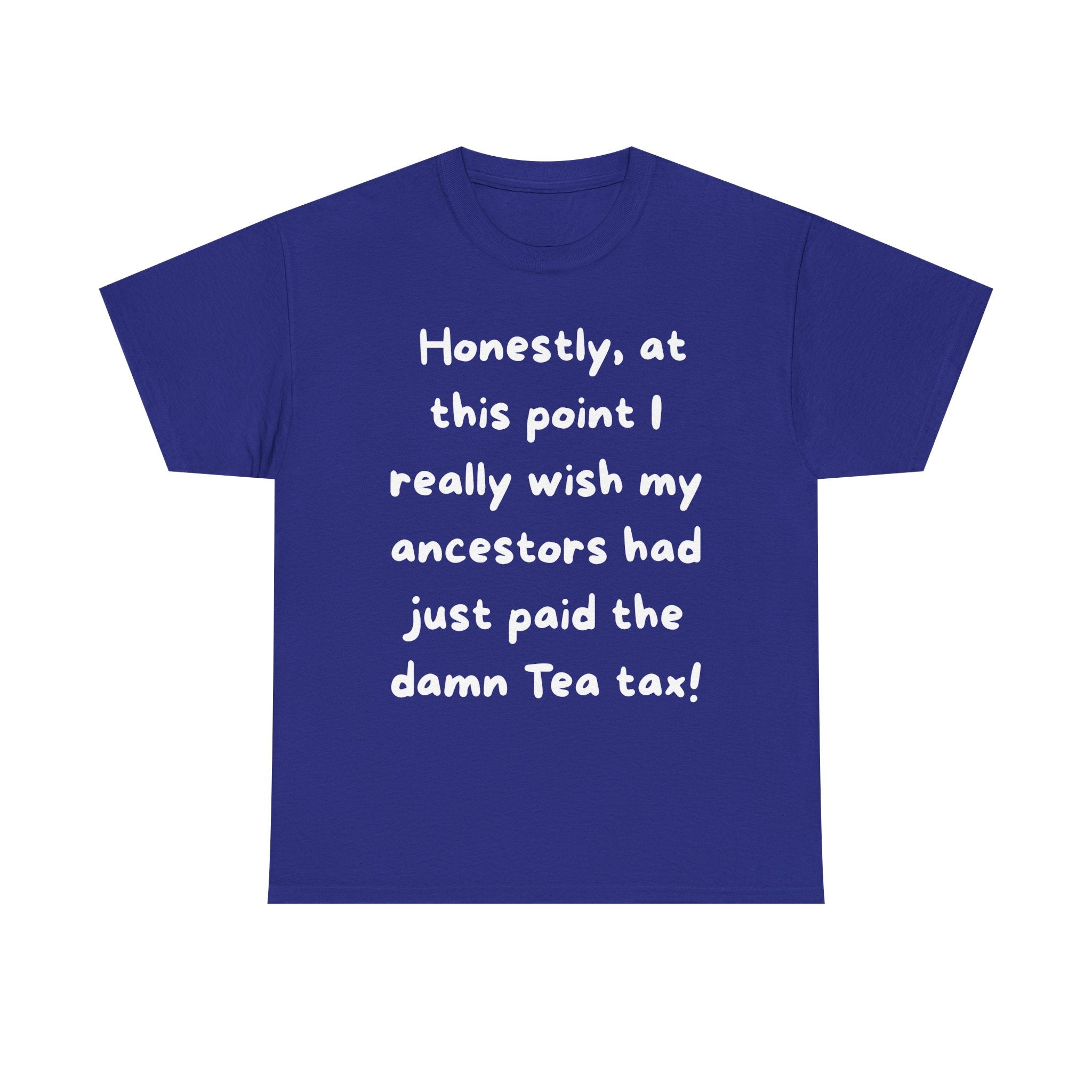 Honestly at this point I really wish my ancestors had just paid the damn Tea tax Tee | Funny Political Quote Shirt