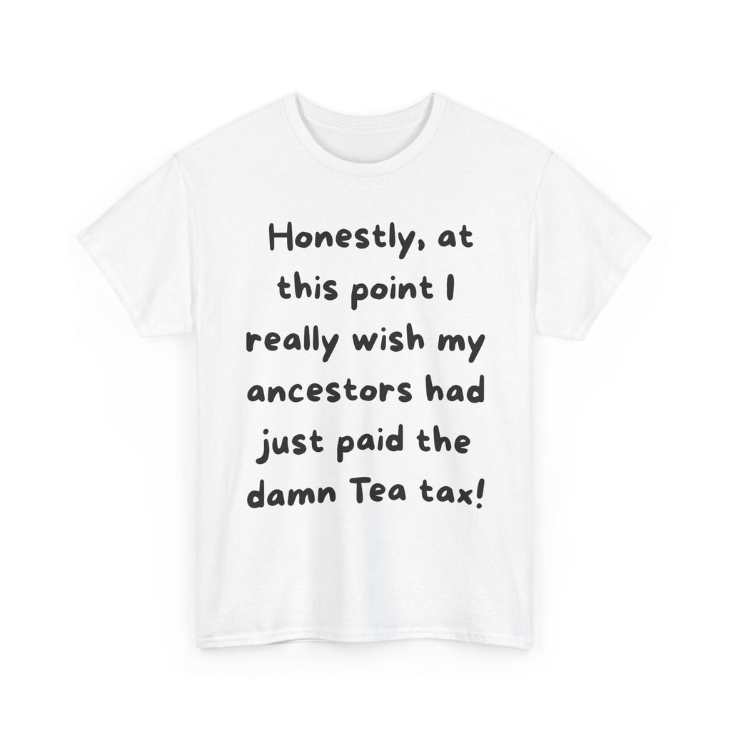 Honestly at this point I really wish my ancestors had just paid the damn Tea tax Tee | Funny Political Quote Shirt