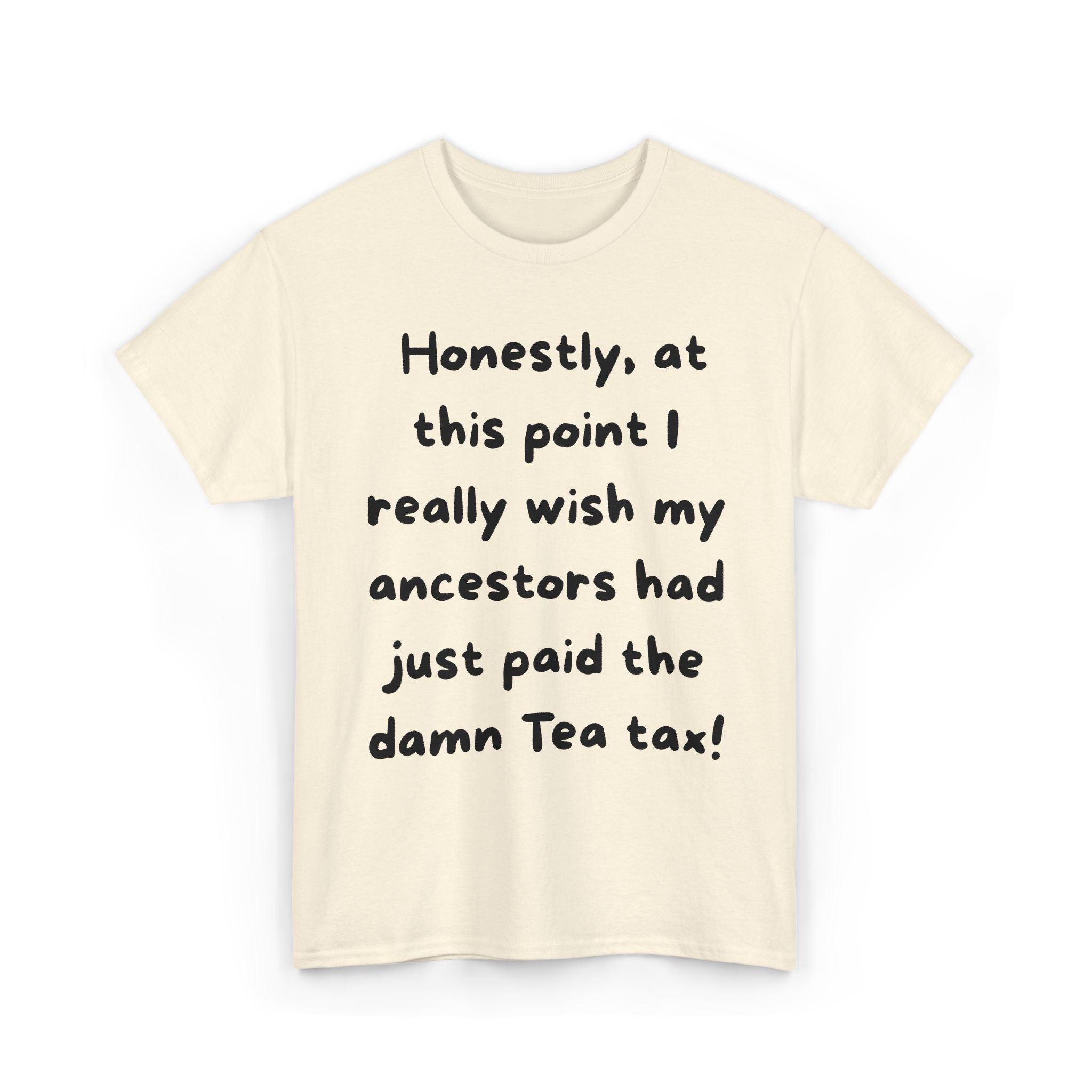 Honestly at this point I really wish my ancestors had just paid the damn Tea tax Tee | Funny Political Quote Shirt