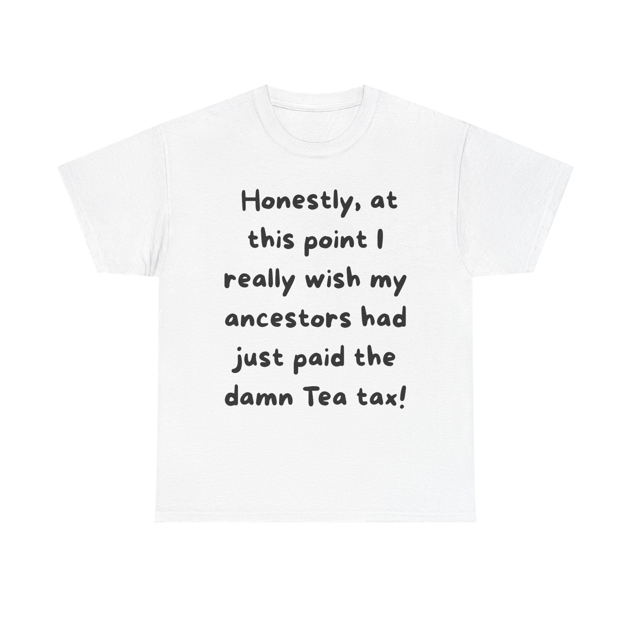 Honestly at this point I really wish my ancestors had just paid the damn Tea tax Tee | Funny Political Quote Shirt