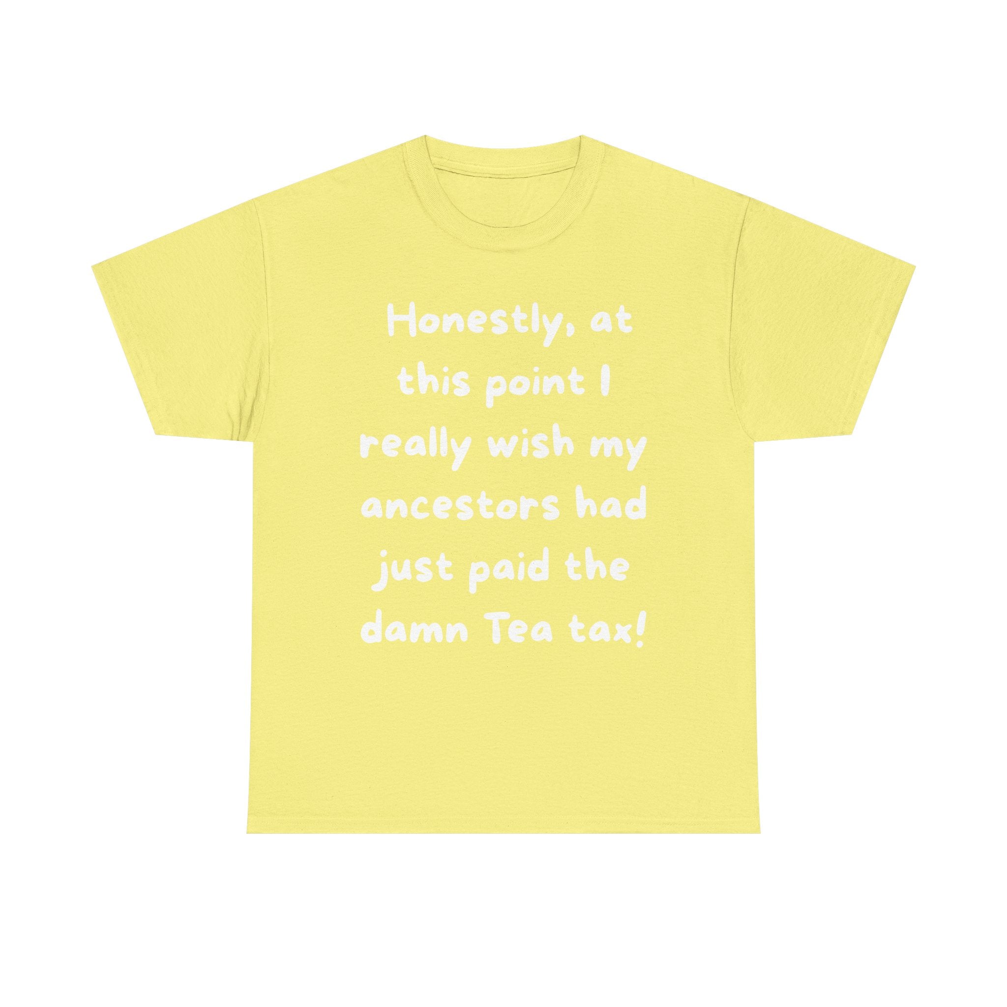 Honestly at this point I really wish my ancestors had just paid the damn Tea tax Tee | Funny Political Quote Shirt