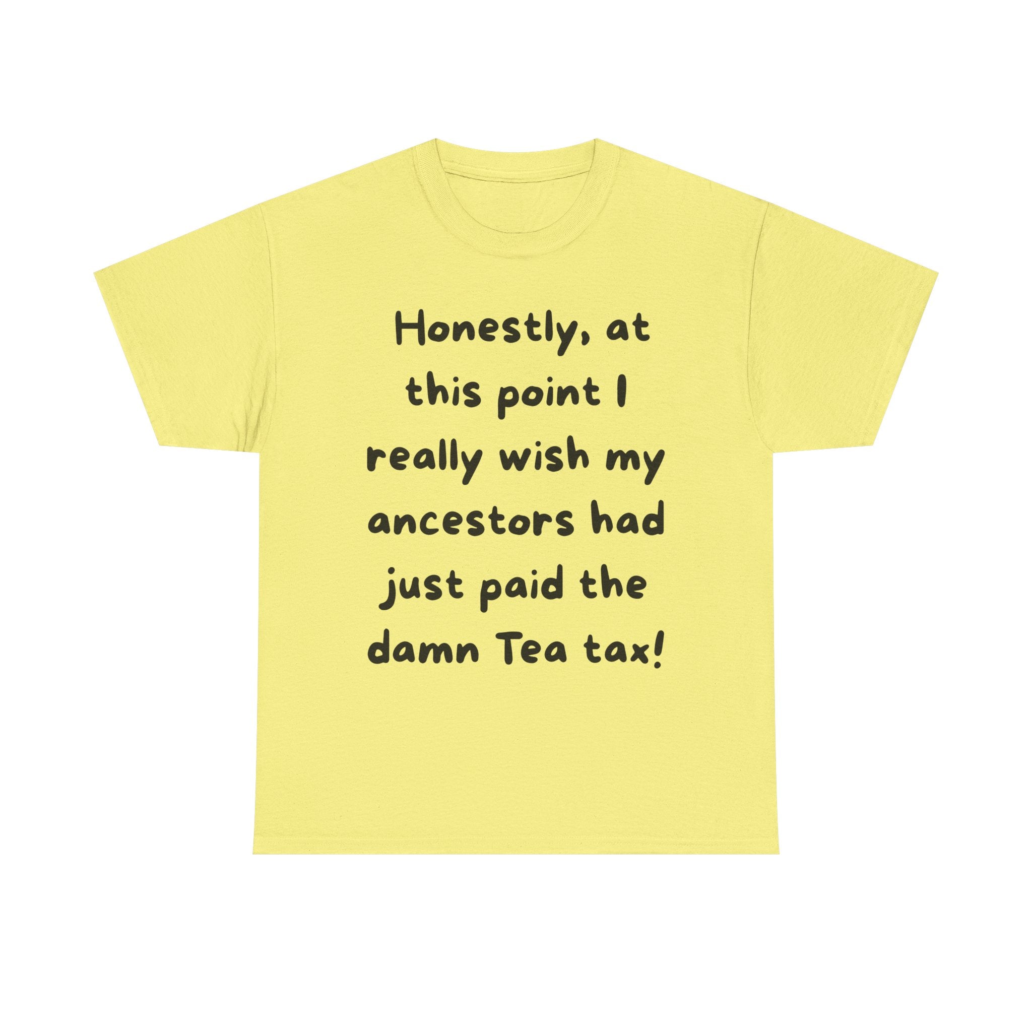 Honestly at this point I really wish my ancestors had just paid the damn Tea tax Tee | Funny Political Quote Shirt