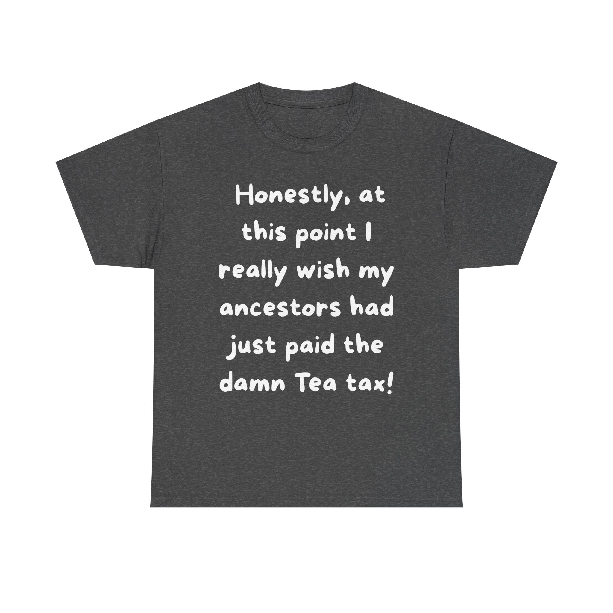 Honestly at this point I really wish my ancestors had just paid the damn Tea tax Tee | Funny Political Quote Shirt