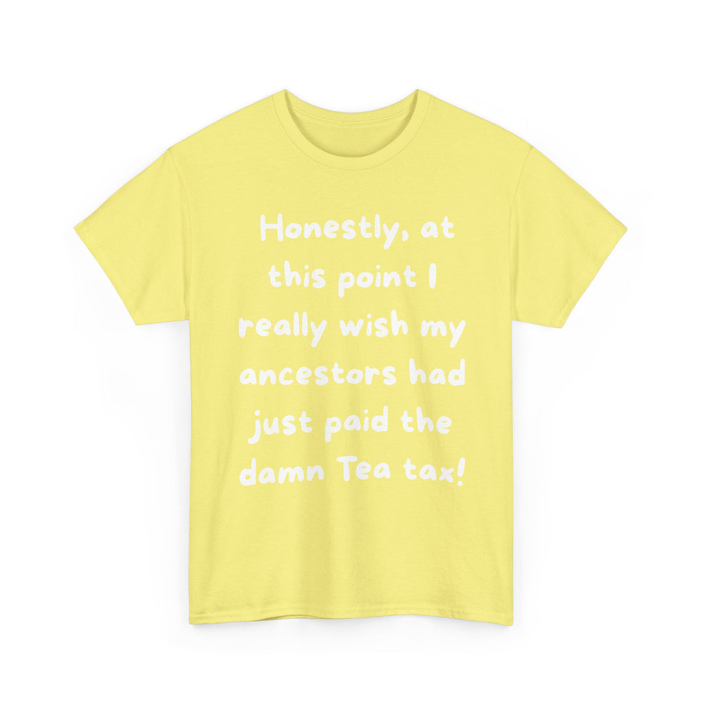 Honestly at this point I really wish my ancestors had just paid the damn Tea tax Tee | Funny Political Quote Shirt