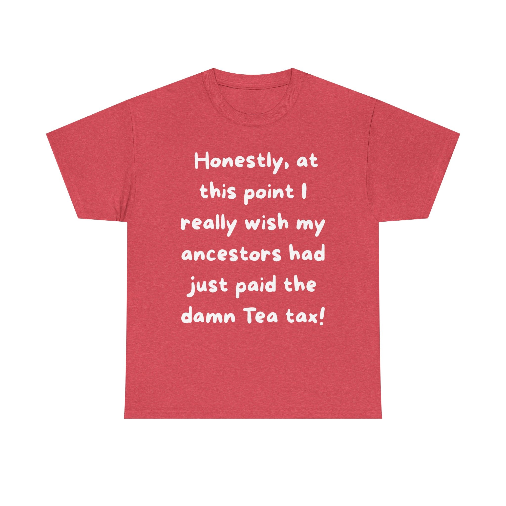 Honestly at this point I really wish my ancestors had just paid the damn Tea tax Tee | Funny Political Quote Shirt