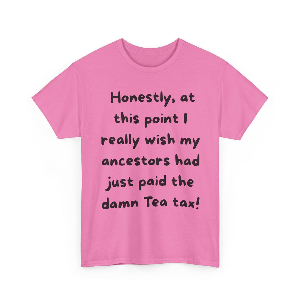 Honestly at this point I really wish my ancestors had just paid the damn Tea tax Tee | Funny Political Quote Shirt