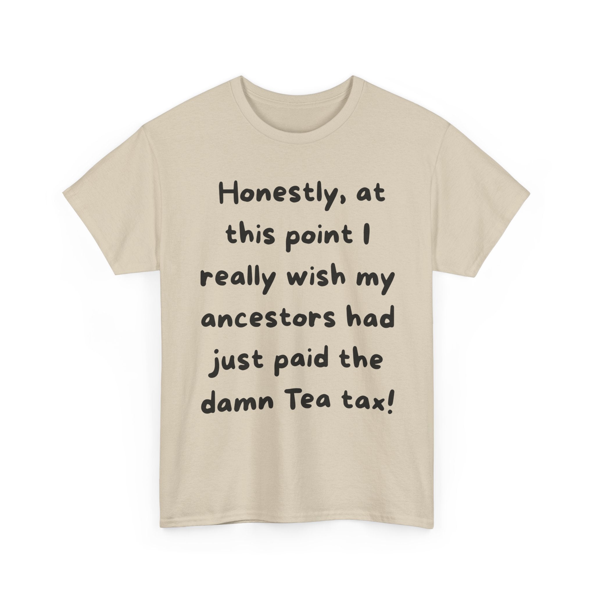 Honestly at this point I really wish my ancestors had just paid the damn Tea tax Tee | Funny Political Quote Shirt