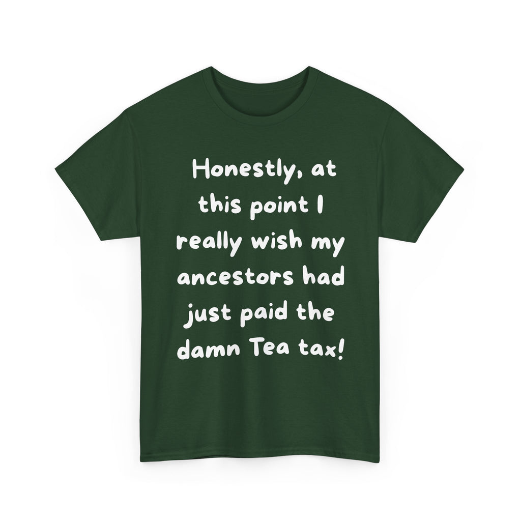 Honestly at this point I really wish my ancestors had just paid the damn Tea tax Tee | Funny Political Quote Shirt