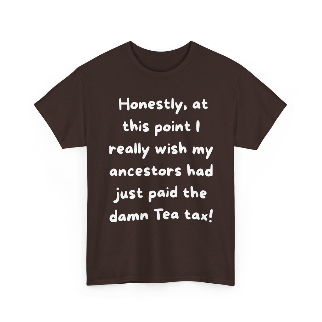 Honestly at this point I really wish my ancestors had just paid the damn Tea tax Tee | Funny Political Quote Shirt