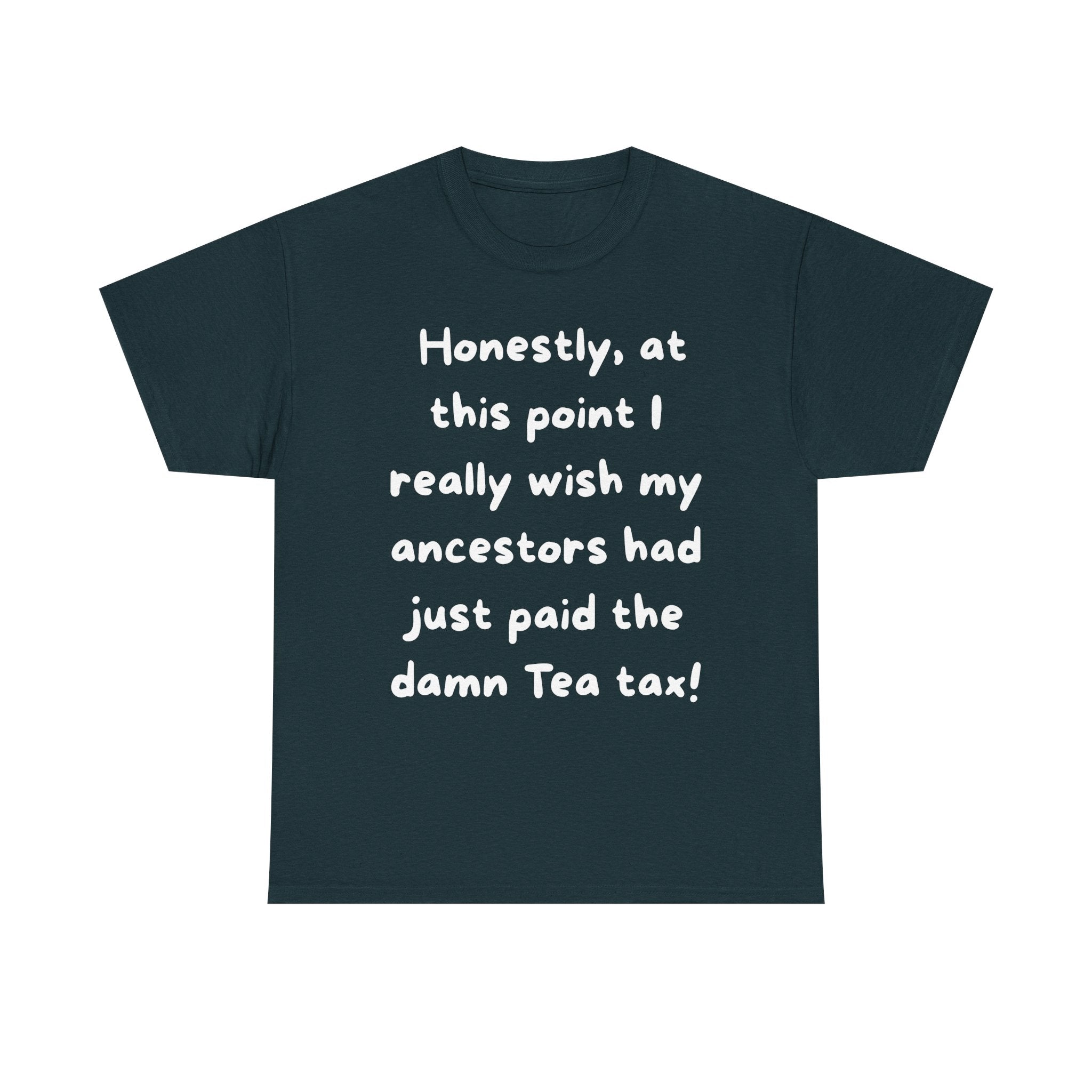 Honestly at this point I really wish my ancestors had just paid the damn Tea tax Tee | Funny Political Quote Shirt