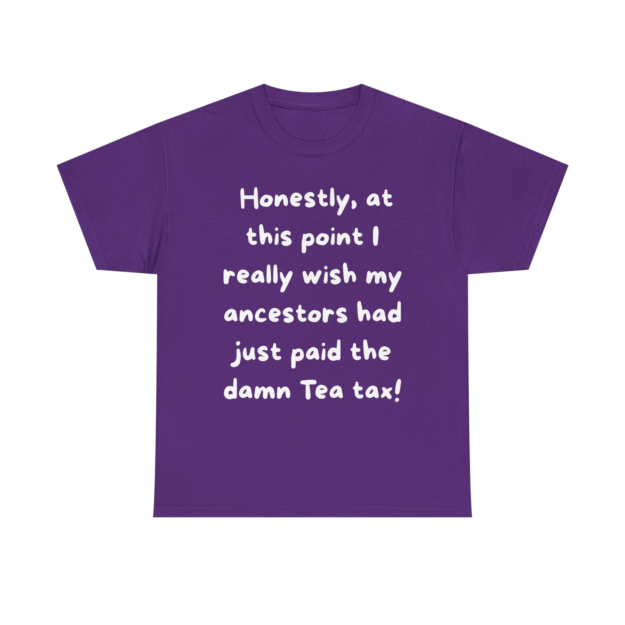 Honestly at this point I really wish my ancestors had just paid the damn Tea tax Tee | Funny Political Quote Shirt