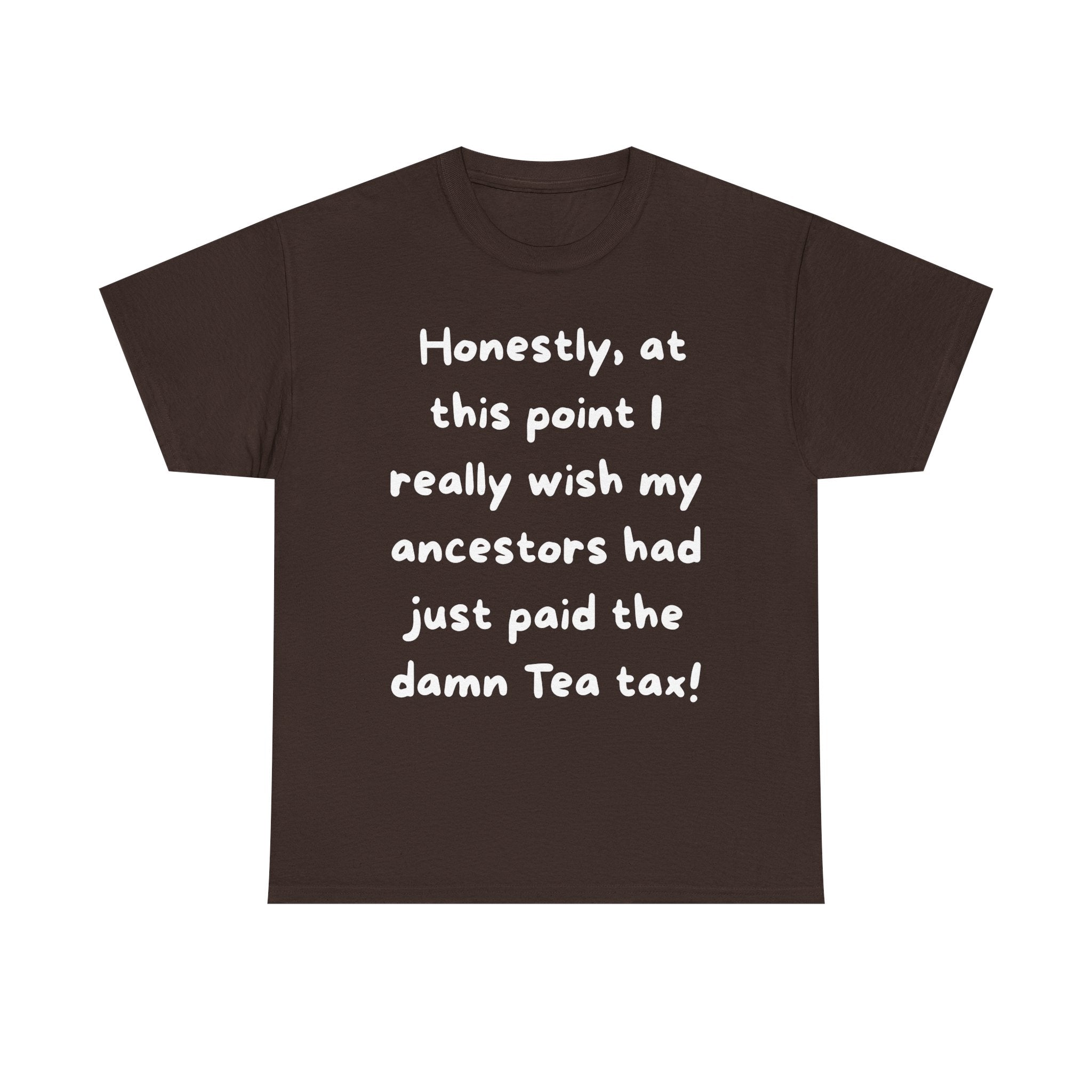 Honestly at this point I really wish my ancestors had just paid the damn Tea tax Tee | Funny Political Quote Shirt