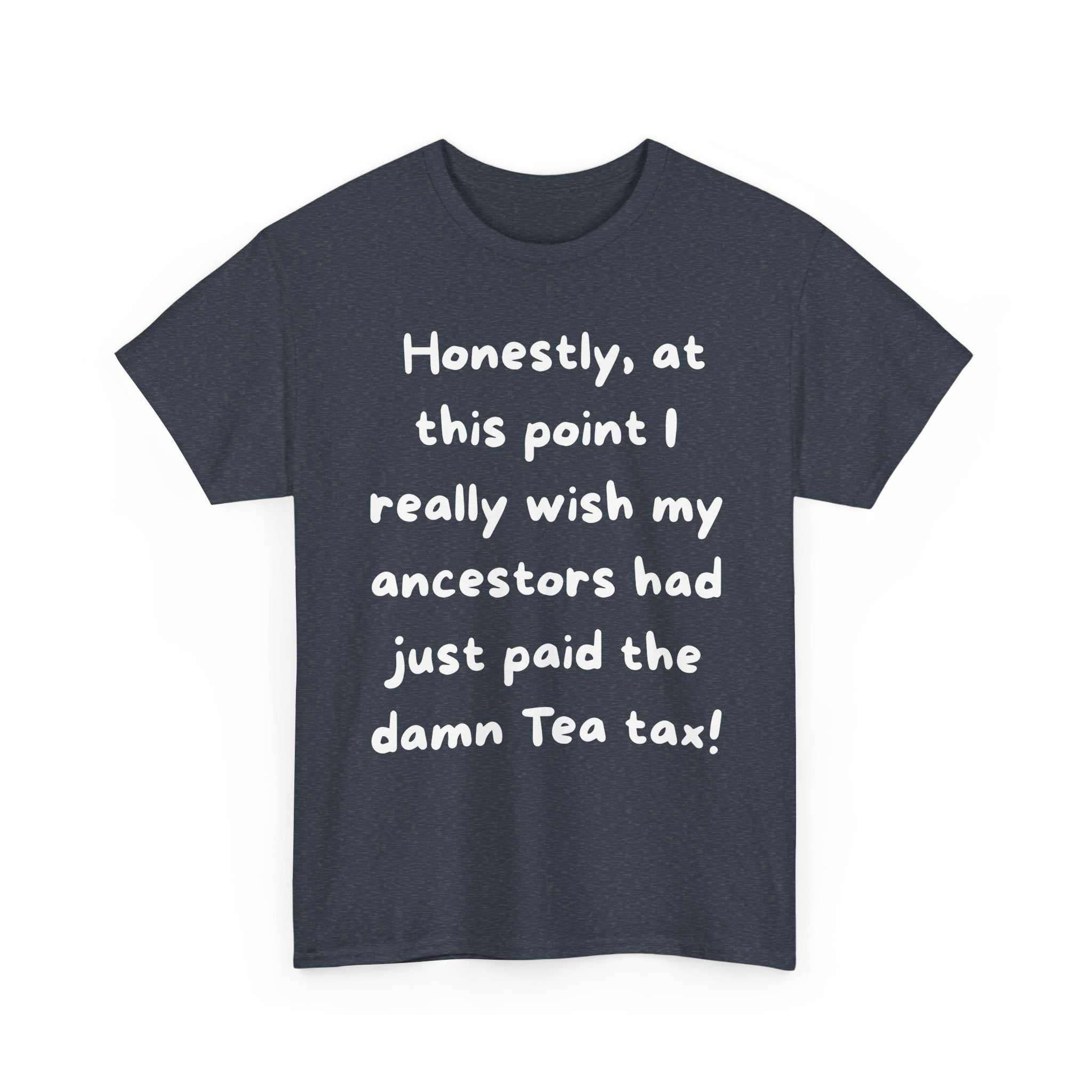 Honestly at this point I really wish my ancestors had just paid the damn Tea tax Tee | Funny Political Quote Shirt