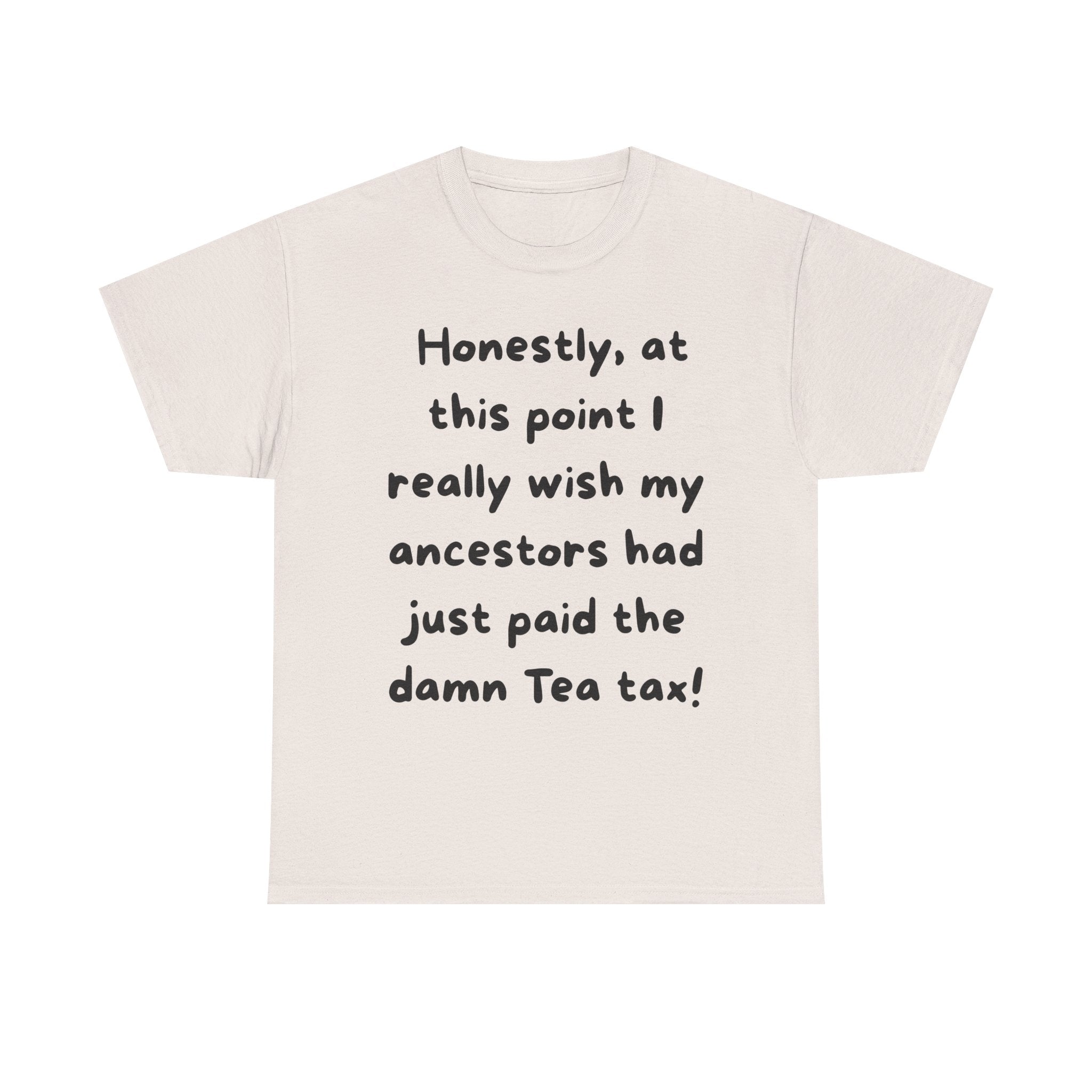 Honestly at this point I really wish my ancestors had just paid the damn Tea tax Tee | Funny Political Quote Shirt