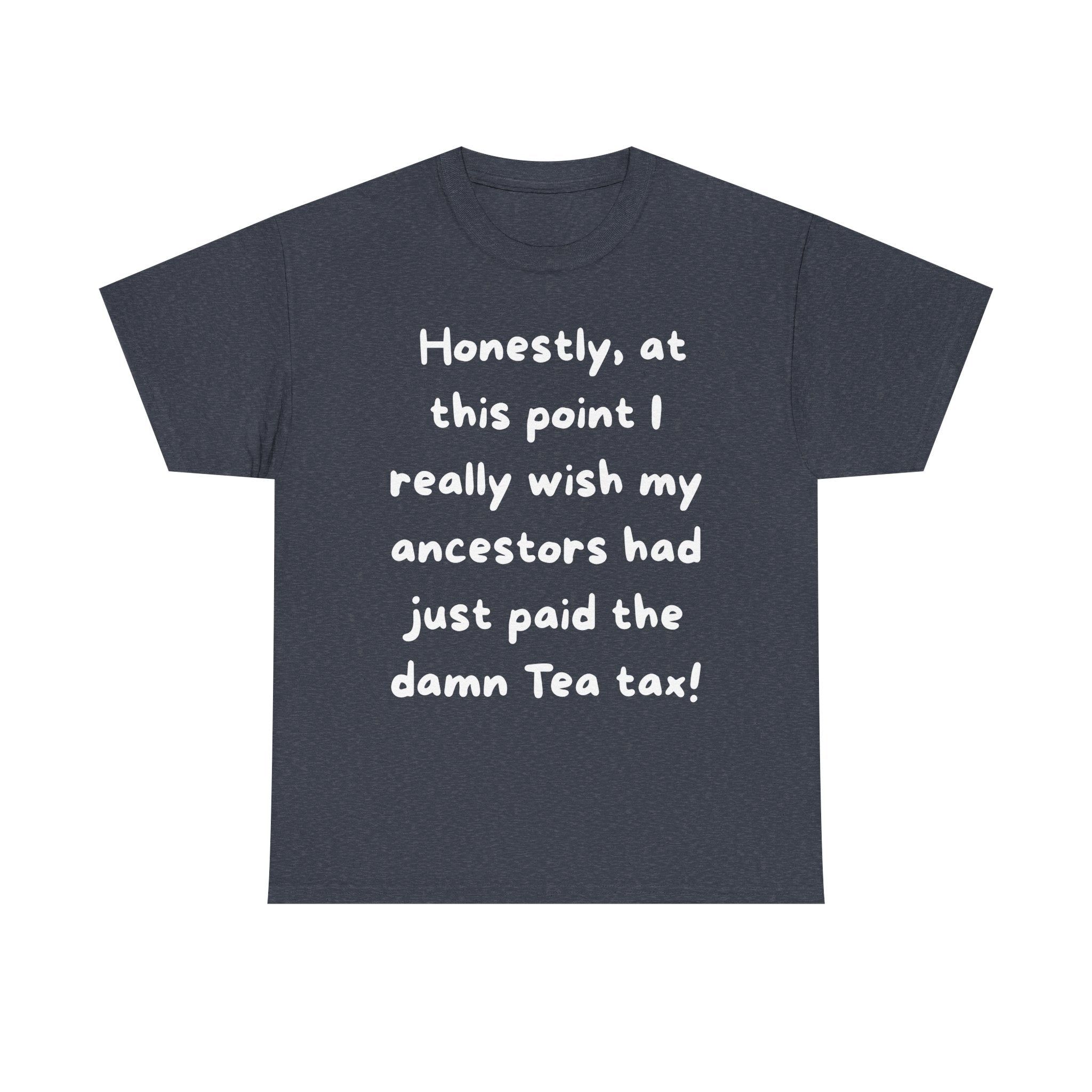 Honestly at this point I really wish my ancestors had just paid the damn Tea tax Tee | Funny Political Quote Shirt