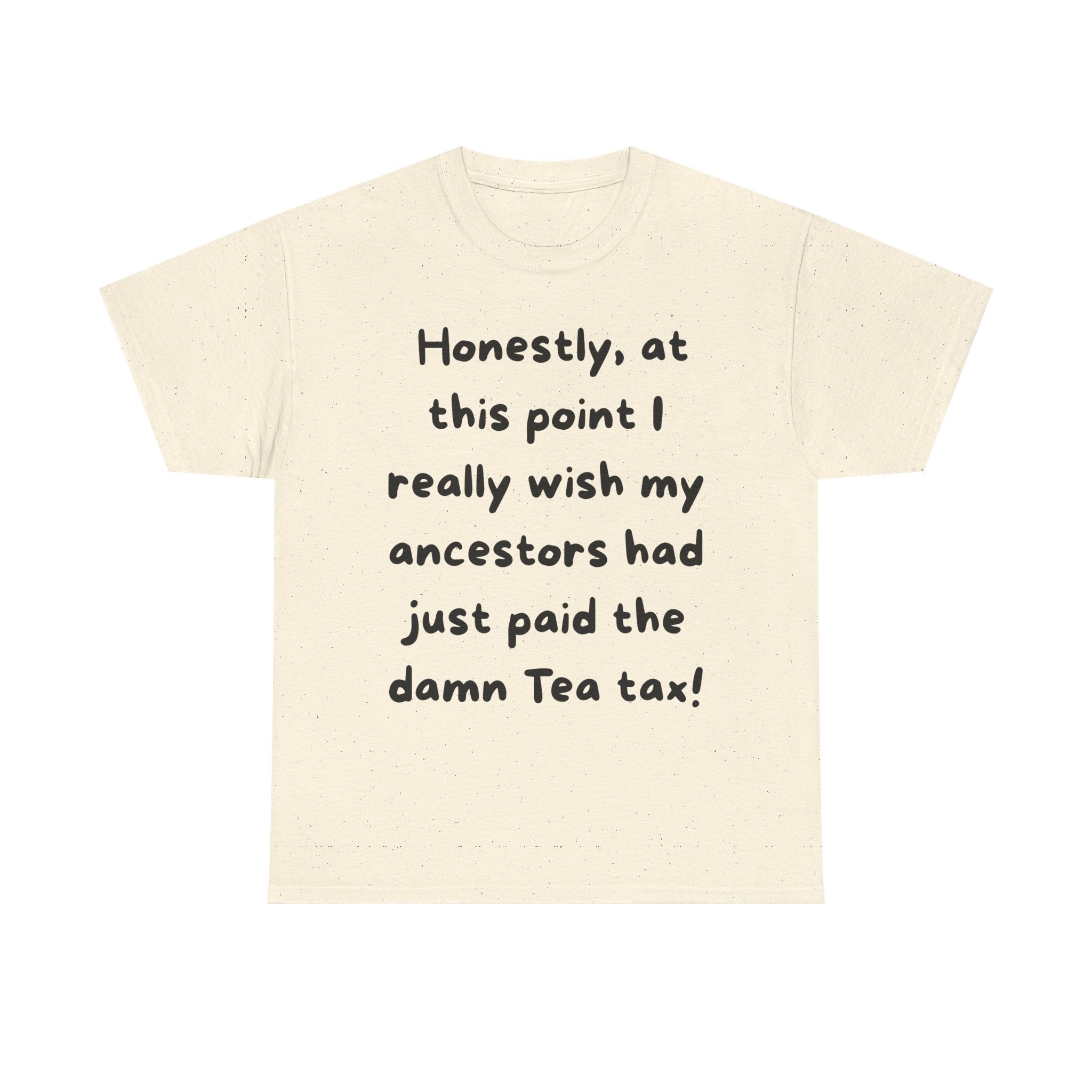 Honestly at this point I really wish my ancestors had just paid the damn Tea tax Tee | Funny Political Quote Shirt