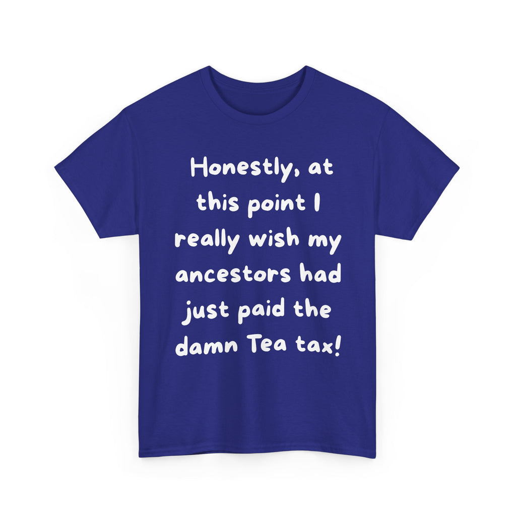 Honestly at this point I really wish my ancestors had just paid the damn Tea tax Tee | Funny Political Quote Shirt