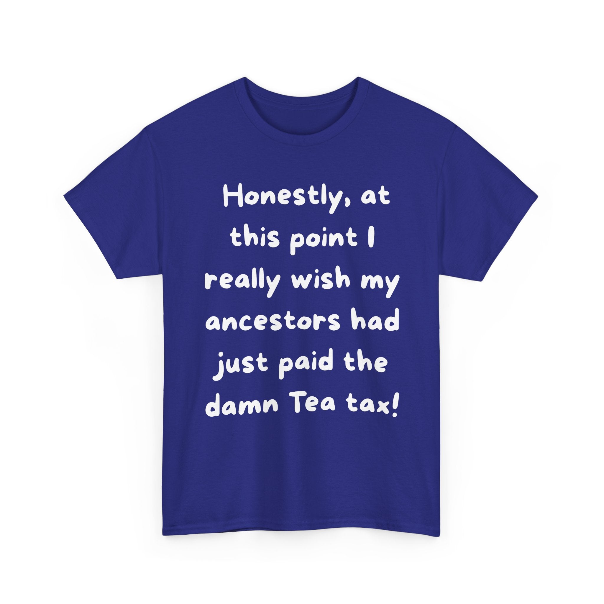 Honestly at this point I really wish my ancestors had just paid the damn Tea tax Tee | Funny Political Quote Shirt
