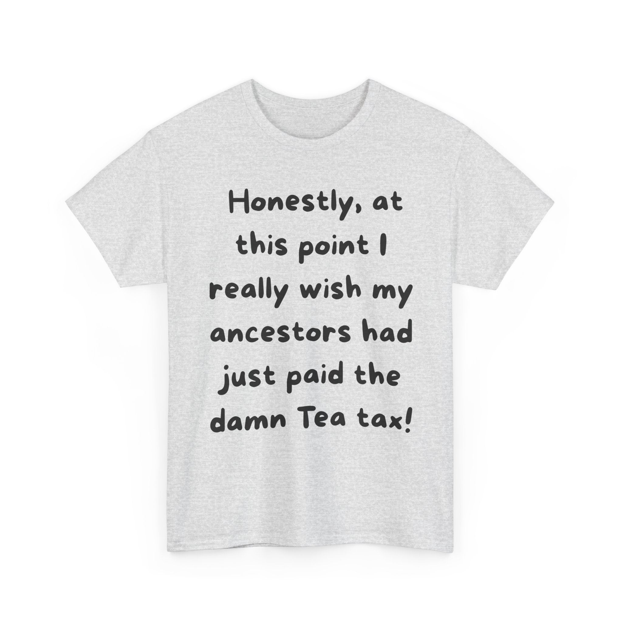 Honestly at this point I really wish my ancestors had just paid the damn Tea tax Tee | Funny Political Quote Shirt