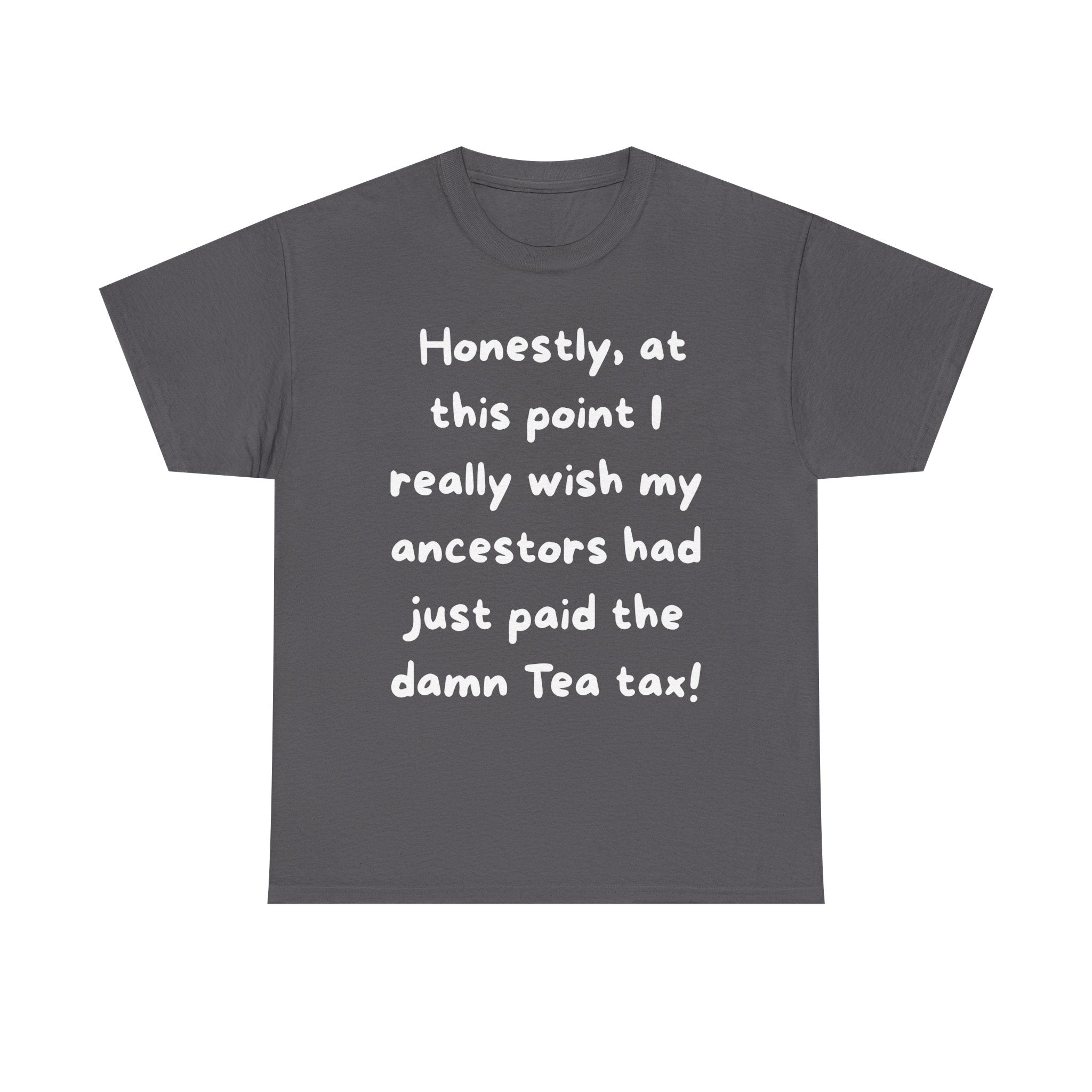 Honestly at this point I really wish my ancestors had just paid the damn Tea tax Tee | Funny Political Quote Shirt